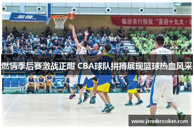 燃情季后赛激战正酣 CBA球队拼搏展现篮球热血风采